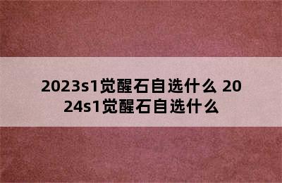 2023s1觉醒石自选什么 2024s1觉醒石自选什么